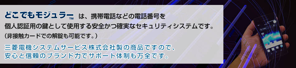 どこでもモジュラーは、携帯電話などの電話番号を個人認証用の鍵として使用する安全かつ確実なセキュリティシステムです。